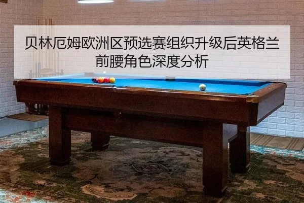 贝林厄姆欧洲区预选赛组织升级后英格兰前腰角色深度分析