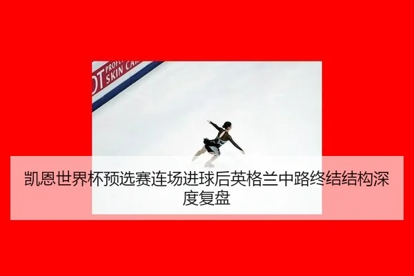 凯恩世界杯预选赛连场进球后英格兰中路终结结构深度复盘