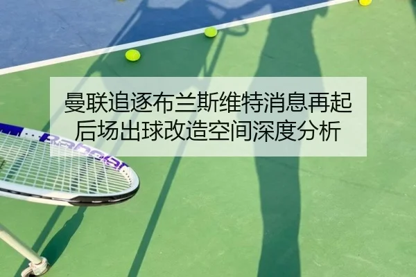 曼联追逐布兰斯维特消息再起 后场出球改造空间深度分析